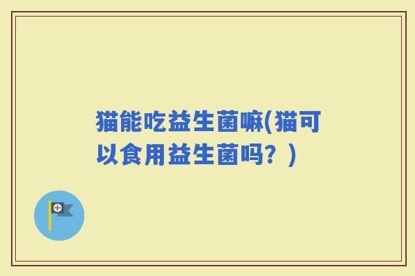 猫能吃益生菌嘛(猫可以食用益生菌吗？)