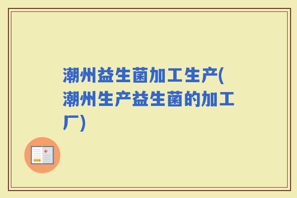 潮州益生菌加工生产(潮州生产益生菌的加工厂)