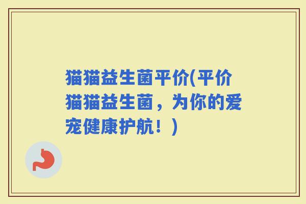 猫猫益生菌平价(平价猫猫益生菌，为你的爱宠健康护航！)