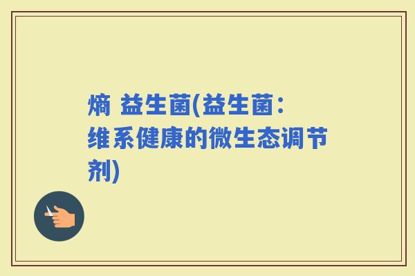 熵 益生菌(益生菌：维系健康的微生态调节剂)