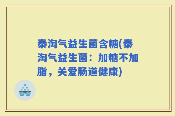 泰淘气益生菌含糖(泰淘气益生菌：加糖不加脂，关爱肠道健康)