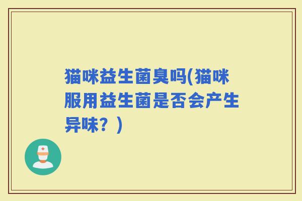 猫咪益生菌臭吗(猫咪服用益生菌是否会产生异味？)