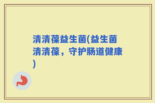 清清葆益生菌(益生菌清清葆，守护肠道健康)