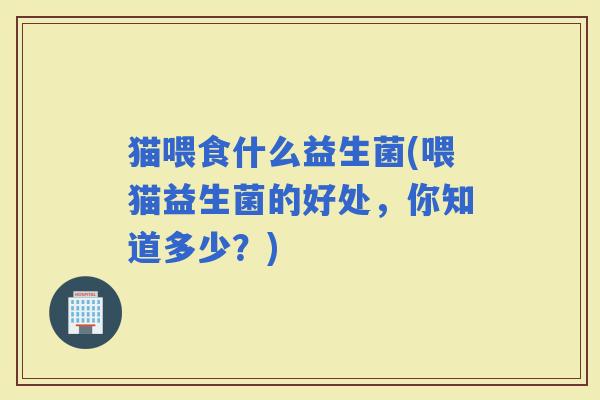 猫喂食什么益生菌(喂猫益生菌的好处，你知道多少？)