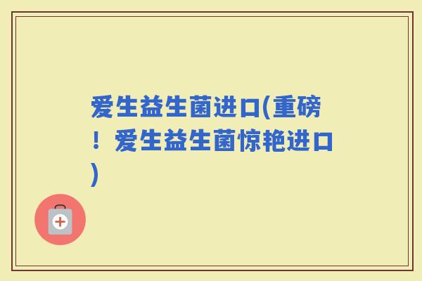 爱生益生菌进口(重磅！爱生益生菌惊艳进口)