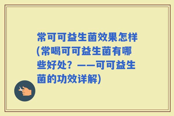 常可可益生菌效果怎样(常喝可可益生菌有哪些好处？——可可益生菌的功效详解)