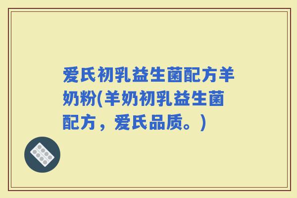 爱氏初乳益生菌配方羊奶粉(羊奶初乳益生菌配方，爱氏品质。)