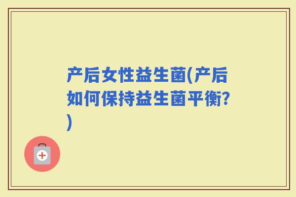 产后女性益生菌(产后如何保持益生菌平衡？)