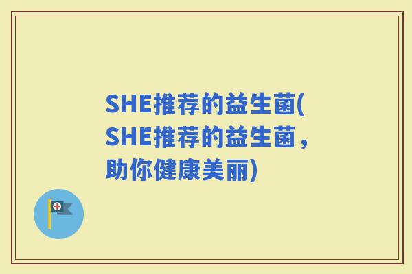 SHE推荐的益生菌(SHE推荐的益生菌，助你健康美丽)