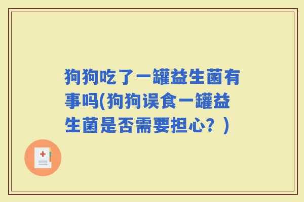 狗狗吃了一罐益生菌有事吗(狗狗误食一罐益生菌是否需要担心？)