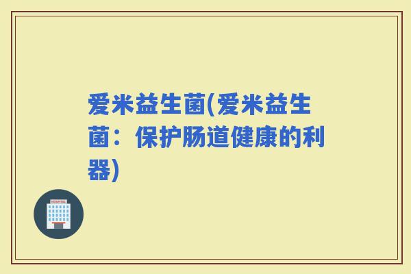 爱米益生菌(爱米益生菌：保护肠道健康的利器)