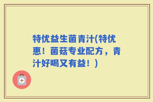 特优益生菌青汁(特优惠！菌菇专业配方，青汁好喝又有益！)