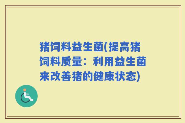 猪饲料益生菌(提高猪饲料质量：利用益生菌来改善猪的健康状态)