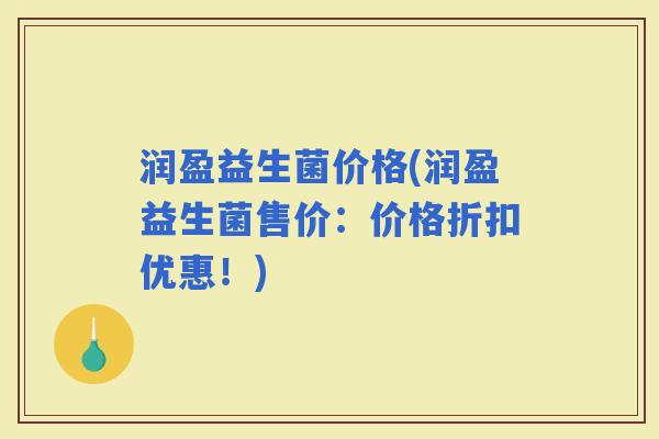 润盈益生菌价格(润盈益生菌售价：价格折扣优惠！)