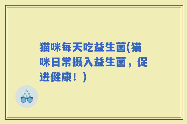 猫咪每天吃益生菌(猫咪日常摄入益生菌，促进健康！)