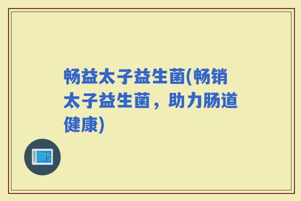 畅益太子益生菌(畅销太子益生菌，助力肠道健康)
