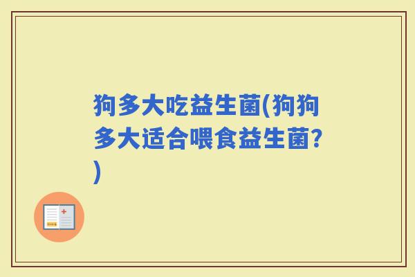 狗多大吃益生菌(狗狗多大适合喂食益生菌？)