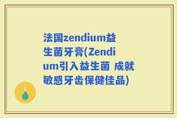 法国zendium益生菌牙膏(Zendium引入益生菌 成就敏感牙齿保健佳品)