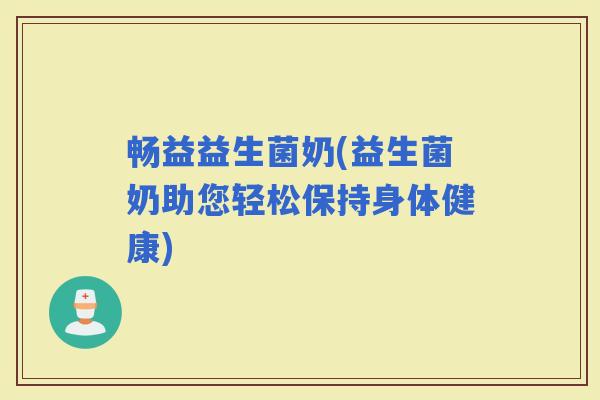 畅益益生菌奶(益生菌奶助您轻松保持身体健康)