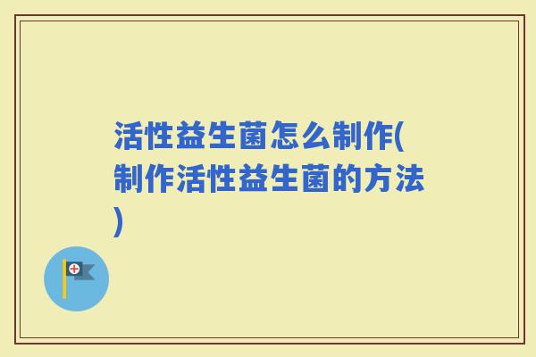 活性益生菌怎么制作(制作活性益生菌的方法)