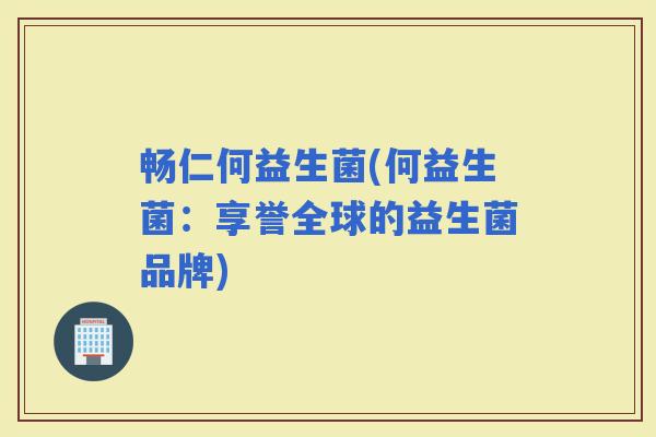 畅仁何益生菌(何益生菌：享誉全球的益生菌品牌)