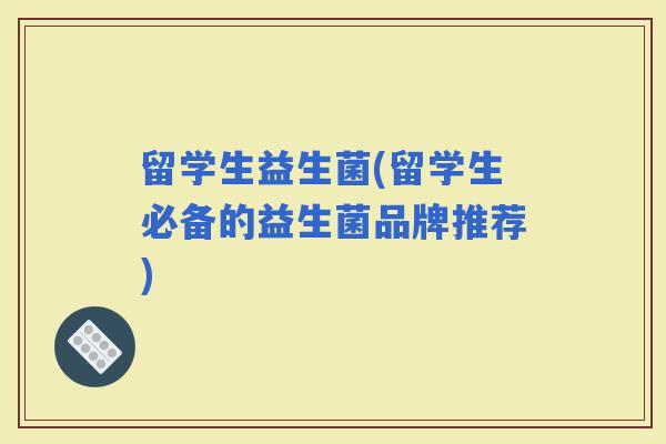 留学生益生菌(留学生必备的益生菌品牌推荐)
