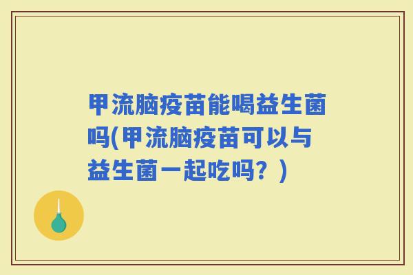 甲流脑疫苗能喝益生菌吗(甲流脑疫苗可以与益生菌一起吃吗？)