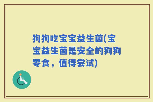 狗狗吃宝宝益生菌(宝宝益生菌是安全的狗狗零食，值得尝试)