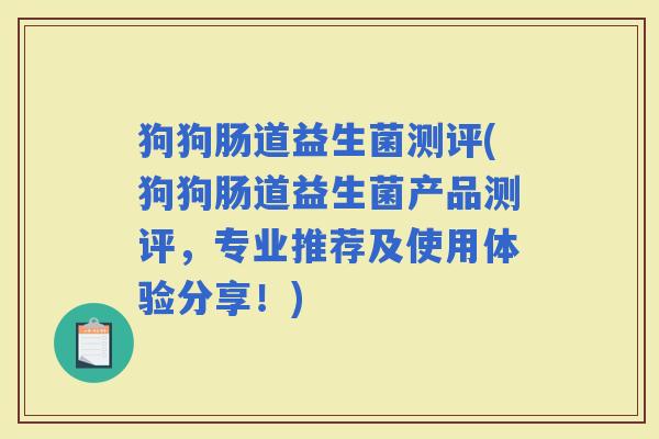 狗狗肠道益生菌测评(狗狗肠道益生菌产品测评，专业推荐及使用体验分享！)