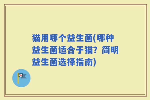 猫用哪个益生菌(哪种益生菌适合于猫？简明益生菌选择指南)