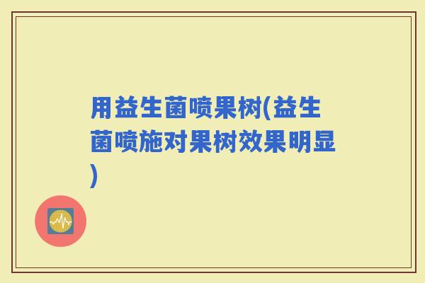 用益生菌喷果树(益生菌喷施对果树效果明显)