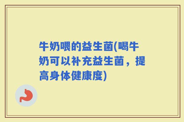 牛奶喂的益生菌(喝牛奶可以补充益生菌，提高身体健康度)