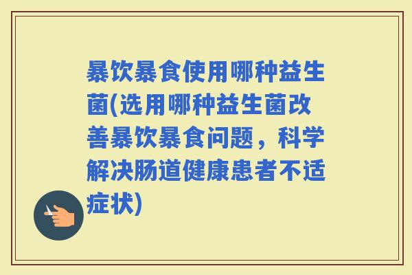 暴饮暴食使用哪种益生菌(选用哪种益生菌改善暴饮暴食问题，科学解决肠道健康患者不适症状)