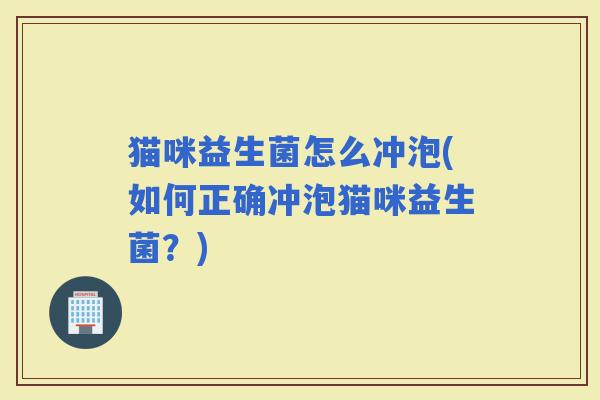 猫咪益生菌怎么冲泡(如何正确冲泡猫咪益生菌？)