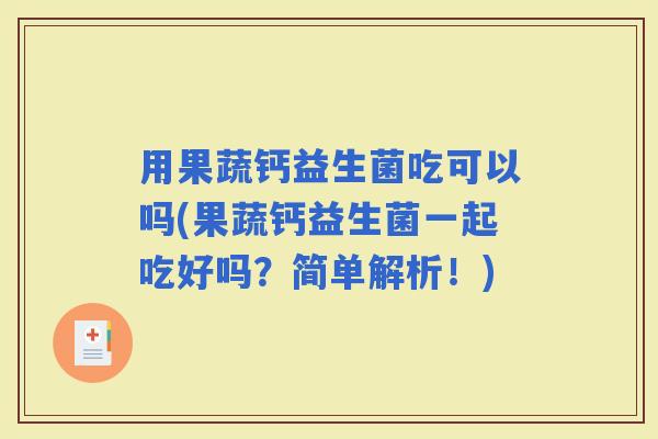 用果蔬钙益生菌吃可以吗(果蔬钙益生菌一起吃好吗？简单解析！)