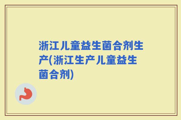 浙江儿童益生菌合剂生产(浙江生产儿童益生菌合剂)