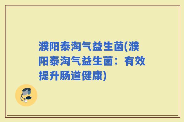 濮阳泰淘气益生菌(濮阳泰淘气益生菌：有效提升肠道健康)