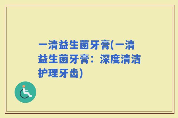 一清益生菌牙膏(一清益生菌牙膏：深度清洁护理牙齿)