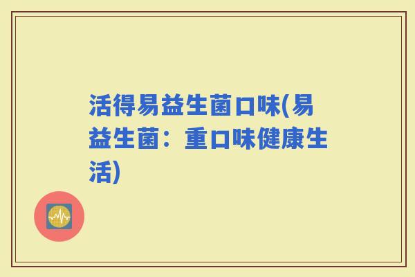 活得易益生菌口味(易益生菌：重口味健康生活)