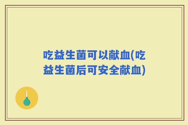 吃益生菌可以献(吃益生菌后可安全献)