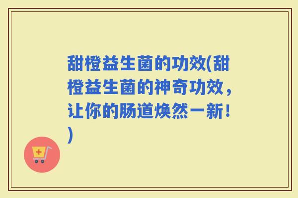 甜橙益生菌的功效(甜橙益生菌的神奇功效，让你的肠道焕然一新！)