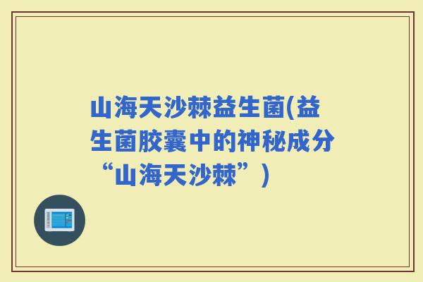 山海天沙棘益生菌(益生菌胶囊中的神秘成分“山海天沙棘”)