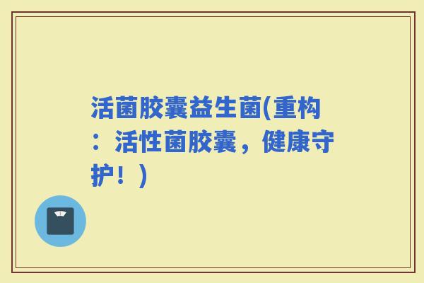 活菌胶囊益生菌(重构：活性菌胶囊，健康守护！)