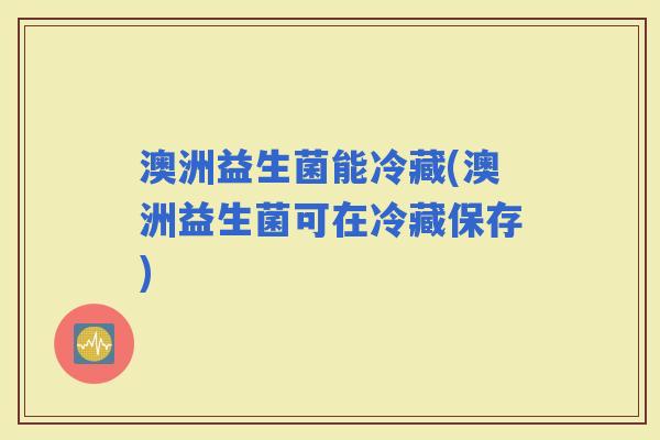 澳洲益生菌能冷藏(澳洲益生菌可在冷藏保存)