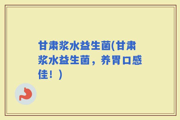 甘肃浆水益生菌(甘肃浆水益生菌，养胃口感佳！)