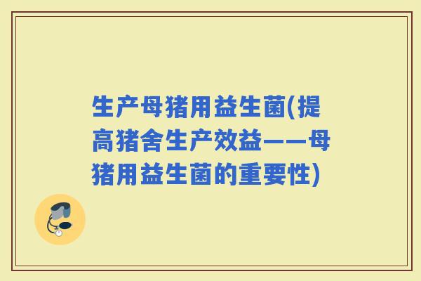 生产母猪用益生菌(提高猪舍生产效益——母猪用益生菌的重要性)
