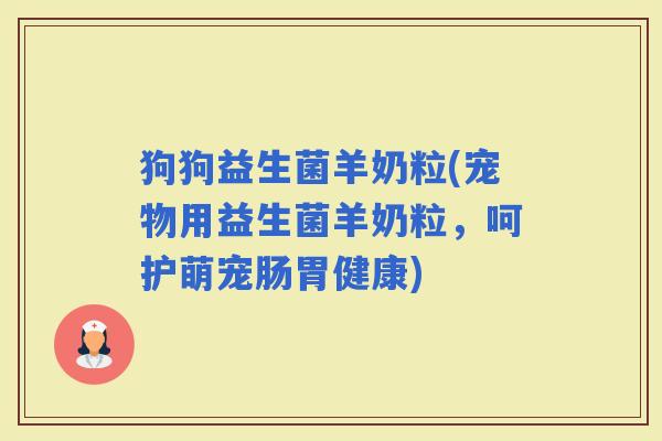 狗狗益生菌羊奶粒(宠物用益生菌羊奶粒，呵护萌宠肠胃健康)