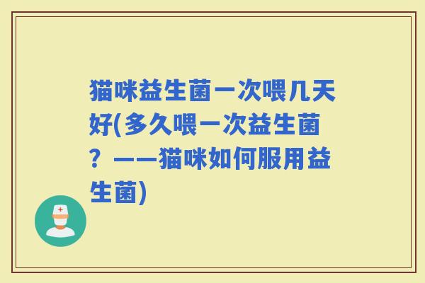 猫咪益生菌一次喂几天好(多久喂一次益生菌？——猫咪如何服用益生菌)