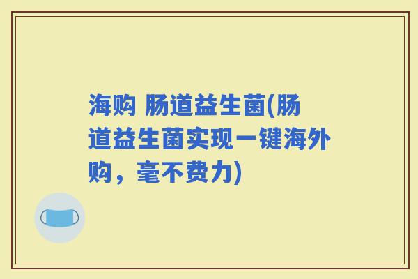 海购 肠道益生菌(肠道益生菌实现一键海外购，毫不费力)