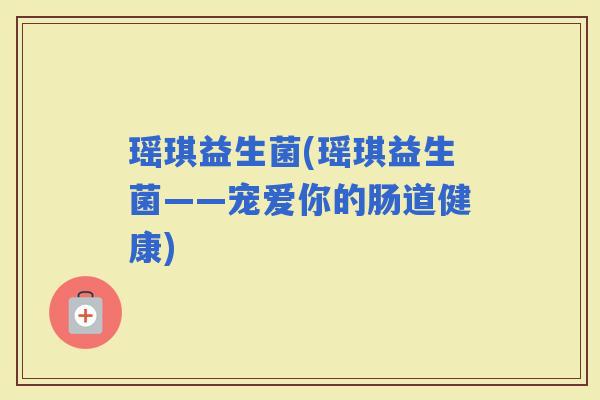 瑶琪益生菌(瑶琪益生菌——宠爱你的肠道健康)